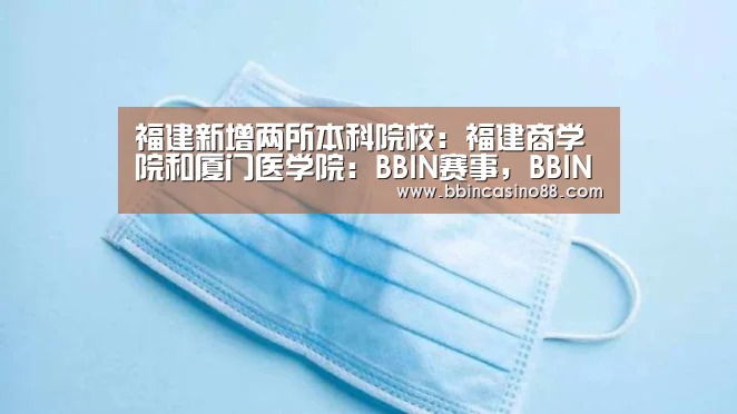 福建新增两所本科院校:福建商学院和厦门医学院:BBIN赛事,BBIN真人,BBIN视讯,BBIN直播(图2) BBIN赛事,BBIN真人,BBIN视讯,BBIN直播