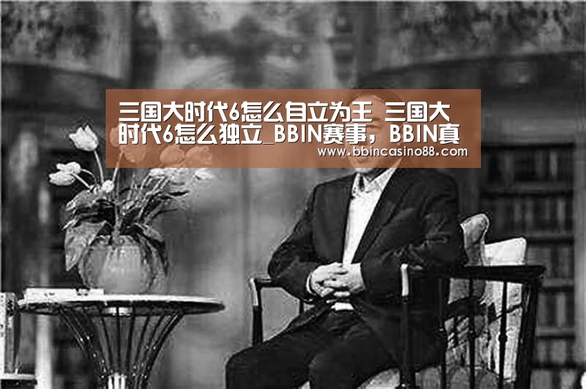 三国大时代6怎么自立为王 三国大时代6怎么独立_BBIN赛事,BBIN真人,BBIN视讯,BBIN直播(图1) BBIN赛事,BBIN真人,BBIN视讯,BBIN直播