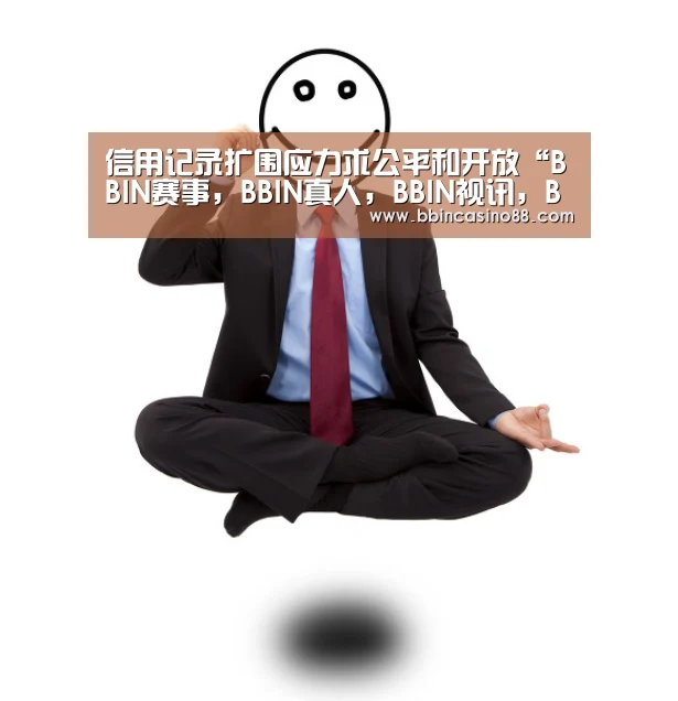 信用记录扩围应力求公平和开放“BBIN赛事,BBIN真人,BBIN视讯,BBIN直播”(图1) BBIN赛事,BBIN真人,BBIN视讯,BBIN直播